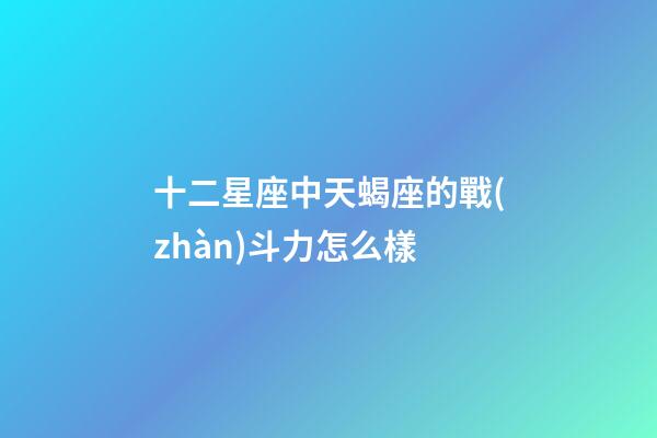 十二星座中天蝎座的戰(zhàn)斗力怎么樣-第1張-星座運勢-玄機派