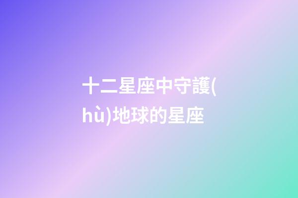 十二星座中守護(hù)地球的星座-第1張-星座運(yùn)勢(shì)-玄機(jī)派