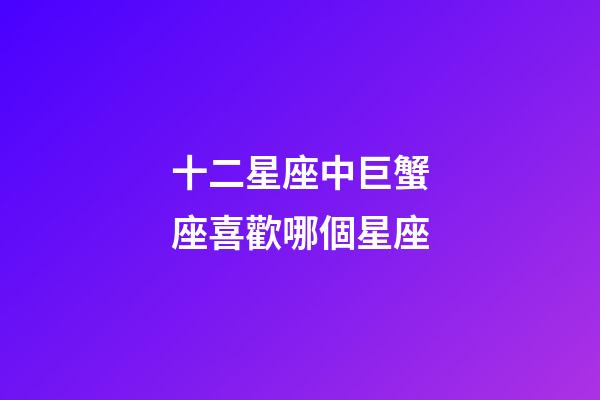 十二星座中巨蟹座喜歡哪個星座-第1張-星座運勢-玄機派