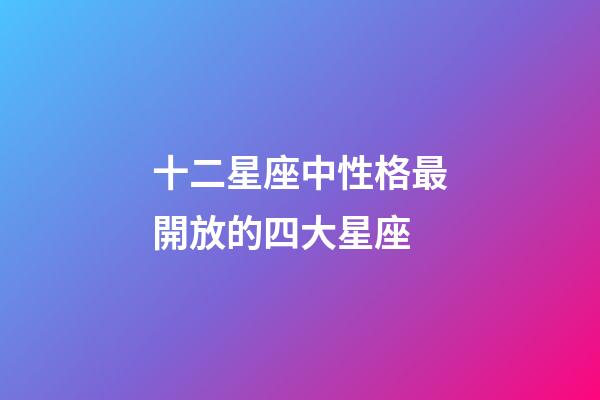 十二星座中性格最開放的四大星座-第1張-星座運勢-玄機派