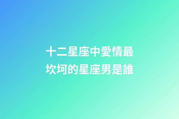 十二星座中愛情最坎坷的星座男是誰