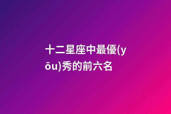 十二星座中最優(yōu)秀的前六名-第1張-星座運(yùn)勢(shì)-玄機(jī)派