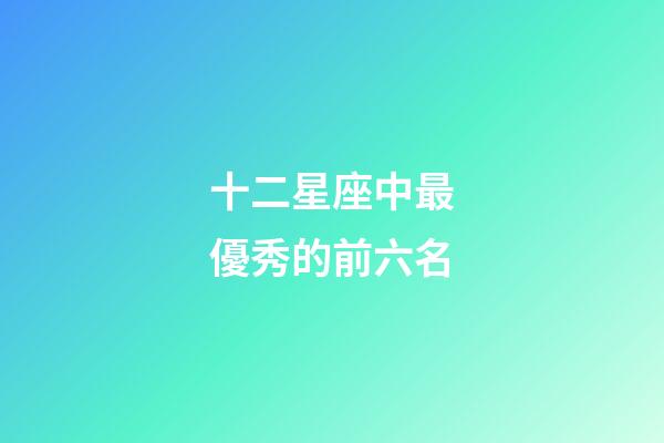 十二星座中最優秀的前六名-第1張-星座運勢-玄機派