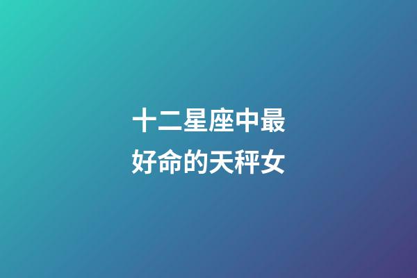 十二星座中最好命的天秤女-第1張-星座運勢-玄機派