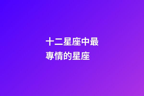 十二星座中最專情的星座-第1張-星座運(yùn)勢-玄機(jī)派