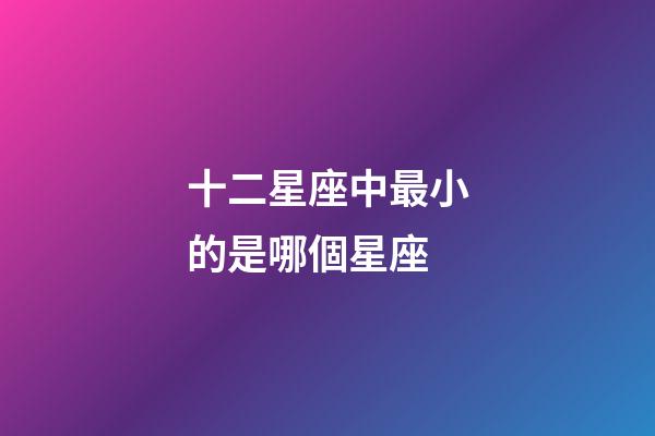 十二星座中最小的是哪個星座-第1張-星座運勢-玄機派