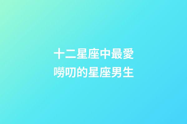十二星座中最愛嘮叨的星座男生-第1張-星座運勢-玄機派