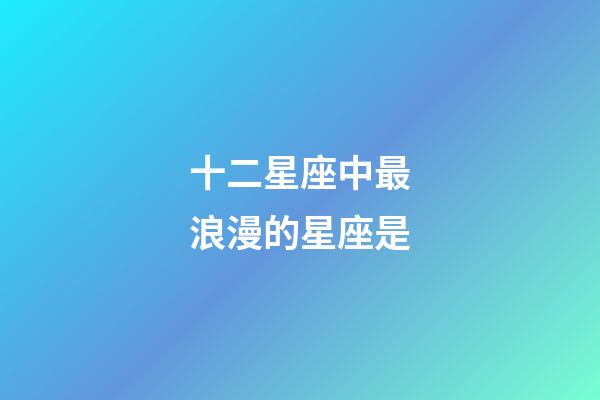 十二星座中最浪漫的星座是-第1張-星座運勢-玄機派