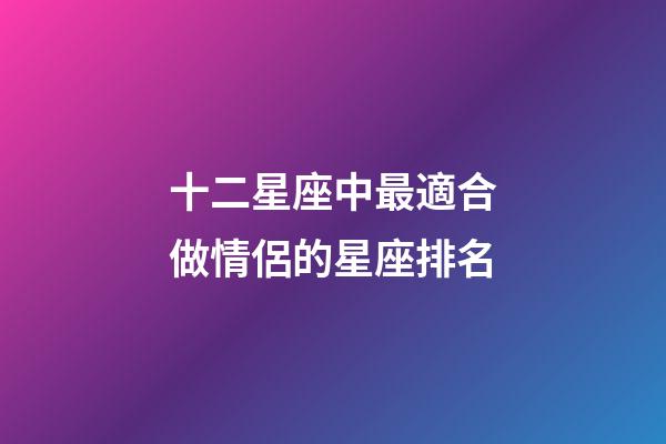 十二星座中最適合做情侶的星座排名-第1張-星座運勢-玄機派