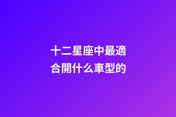 十二星座中最適合開什么車型的
