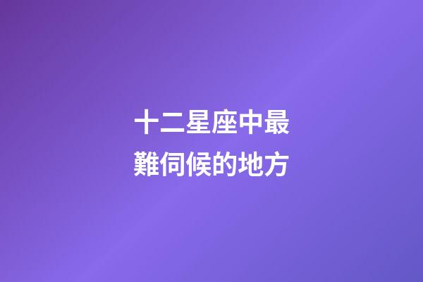 十二星座中最難伺候的地方-第1張-星座運(yùn)勢(shì)-玄機(jī)派