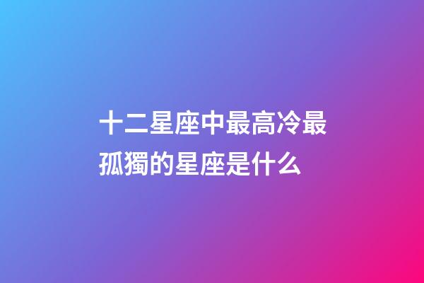 十二星座中最高冷最孤獨的星座是什么-第1張-星座運勢-玄機派