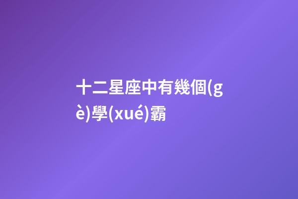 十二星座中有幾個(gè)學(xué)霸-第1張-星座運(yùn)勢(shì)-玄機(jī)派
