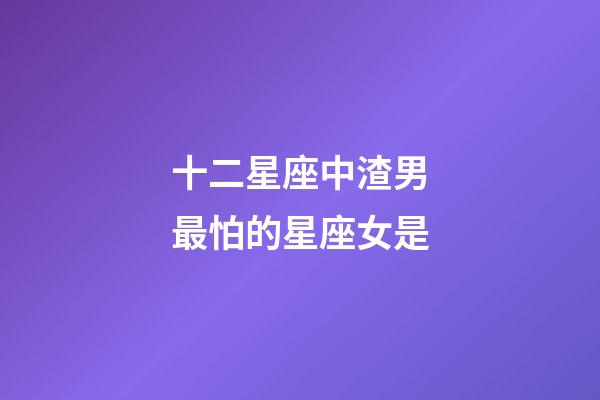 十二星座中渣男最怕的星座女是-第1張-星座運勢-玄機派