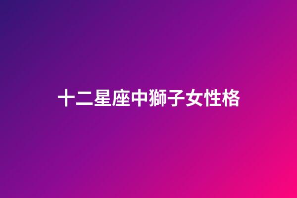 十二星座中獅子女性格-第1張-星座運(yùn)勢-玄機(jī)派