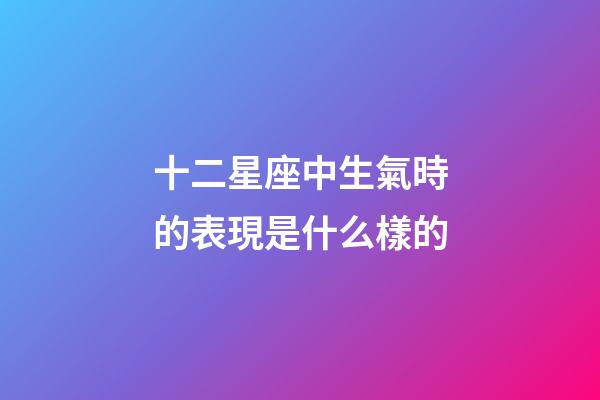 十二星座中生氣時的表現是什么樣的-第1張-星座運勢-玄機派