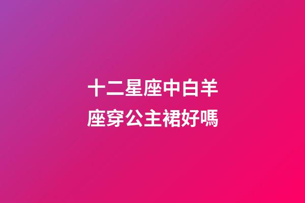 十二星座中白羊座穿公主裙好嗎-第1張-星座運勢-玄機派