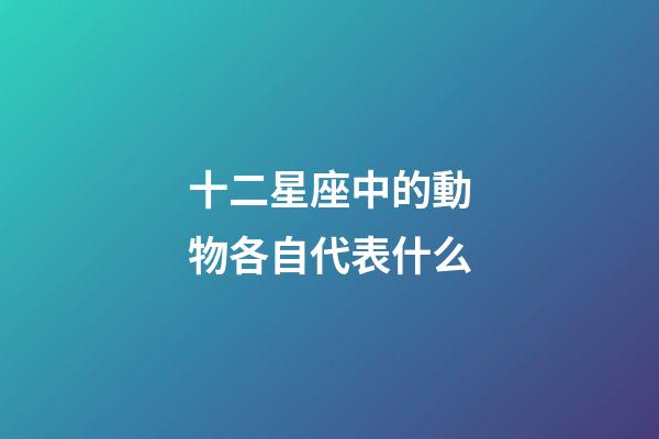 十二星座中的動物各自代表什么-第1張-星座運勢-玄機派