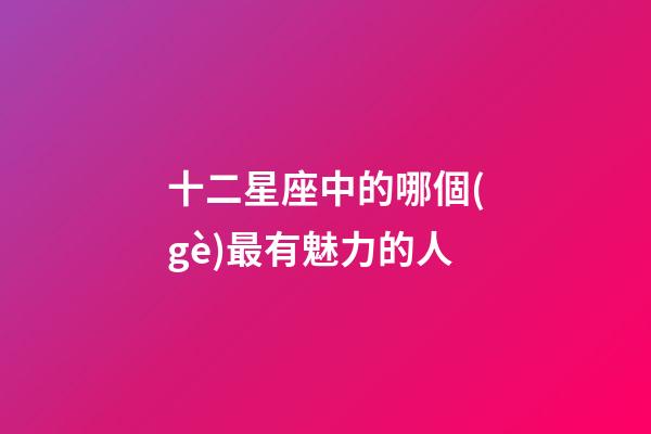 十二星座中的哪個(gè)最有魅力的人-第1張-星座運(yùn)勢(shì)-玄機(jī)派