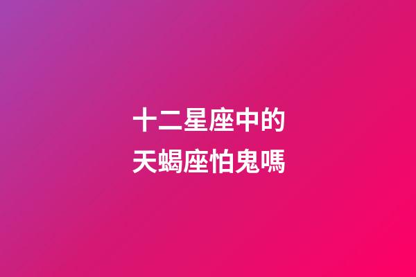 十二星座中的天蝎座怕鬼嗎-第1張-星座運勢-玄機派