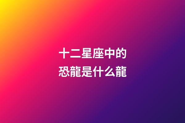 十二星座中的恐龍是什么龍