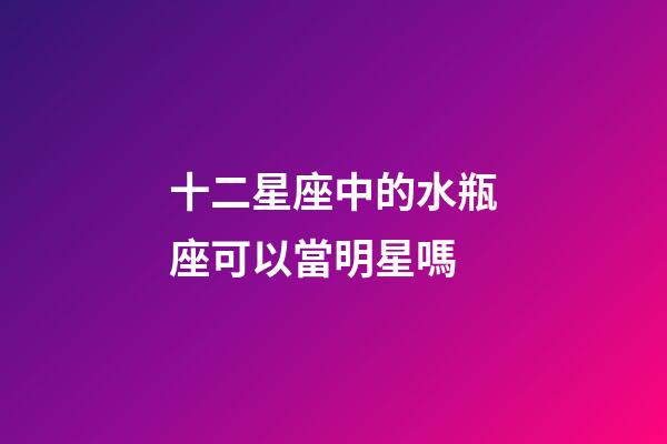 十二星座中的水瓶座可以當明星嗎-第1張-星座運勢-玄機派