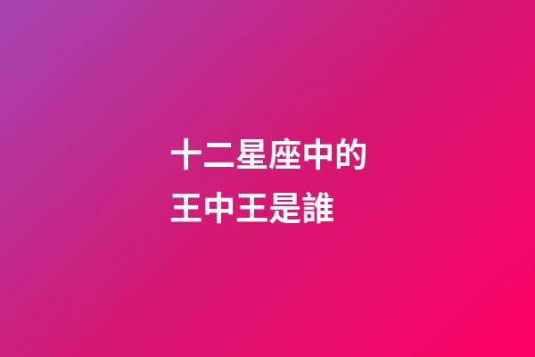 十二星座中的王中王是誰-第1張-星座運勢-玄機派