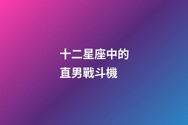 十二星座中的直男戰斗機-第1張-星座運勢-玄機派
