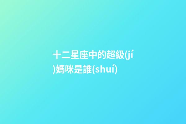 十二星座中的超級(jí)媽咪是誰(shuí)