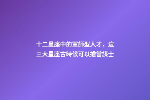 十二星座中的軍師型人才，這三大星座古時候可以擔當謀士-第1張-觀點-玄機派