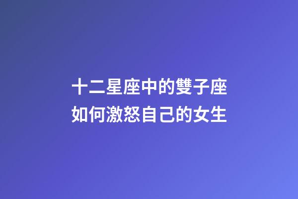 十二星座中的雙子座如何激怒自己的女生-第1張-星座運勢-玄機派