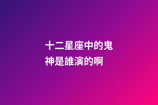十二星座中的鬼神是誰演的啊-第1張-星座運勢-玄機派