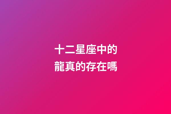 十二星座中的龍真的存在嗎-第1張-星座運(yùn)勢-玄機(jī)派