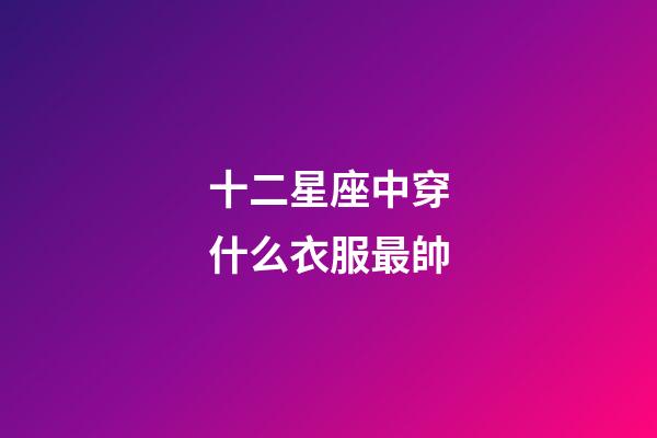 十二星座中穿什么衣服最帥-第1張-星座運勢-玄機派