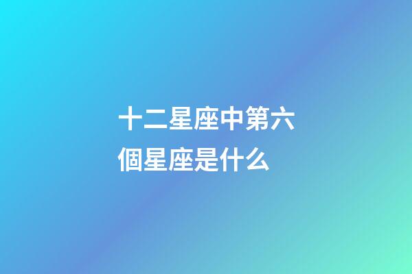 十二星座中第六個星座是什么-第1張-星座運勢-玄機派