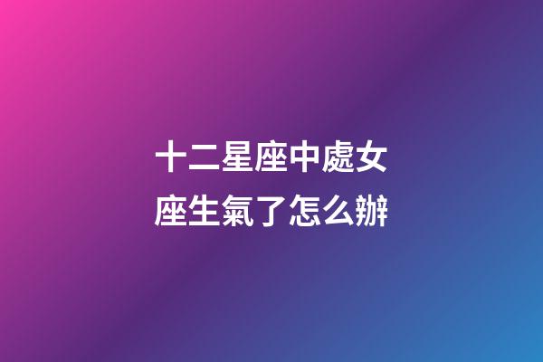 十二星座中處女座生氣了怎么辦-第1張-星座運勢-玄機派