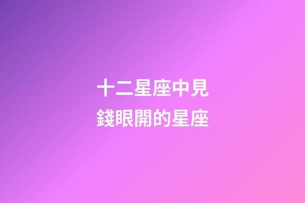 十二星座中見錢眼開的星座-第1張-星座運勢-玄機派