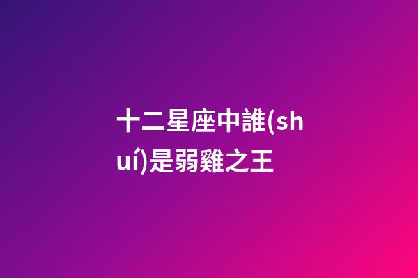 十二星座中誰(shuí)是弱雞之王-第1張-星座運(yùn)勢(shì)-玄機(jī)派
