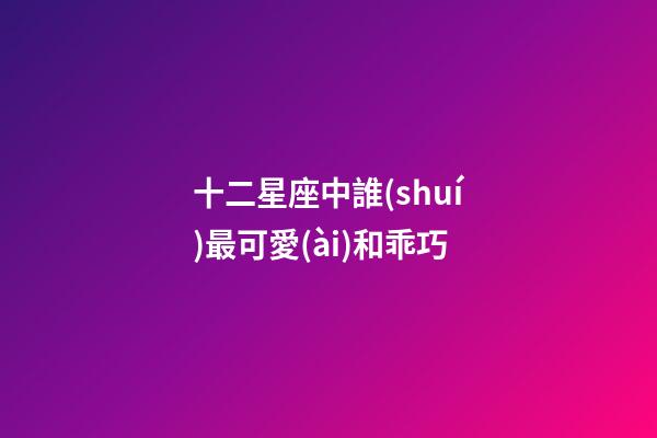 十二星座中誰(shuí)最可愛(ài)和乖巧-第1張-星座運(yùn)勢(shì)-玄機(jī)派