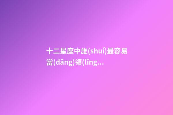 十二星座中誰(shuí)最容易當(dāng)領(lǐng)導(dǎo)-第1張-星座運(yùn)勢(shì)-玄機(jī)派