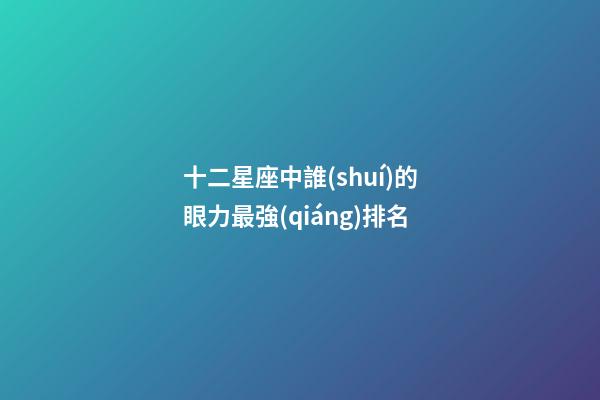 十二星座中誰(shuí)的眼力最強(qiáng)排名