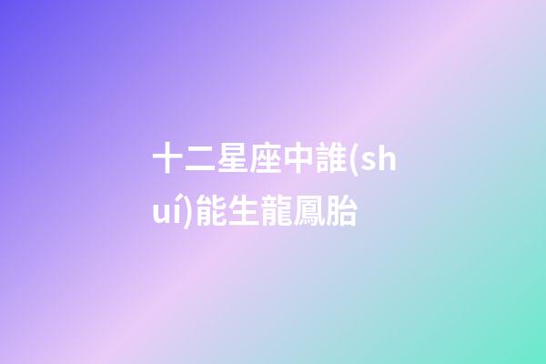 十二星座中誰(shuí)能生龍鳳胎
