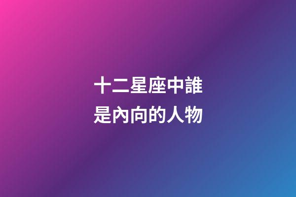 十二星座中誰是內向的人物-第1張-星座運勢-玄機派