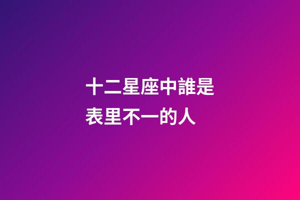 十二星座中誰是表里不一的人-第1張-星座運勢-玄機派