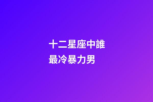 十二星座中誰最冷暴力男-第1張-星座運勢-玄機派