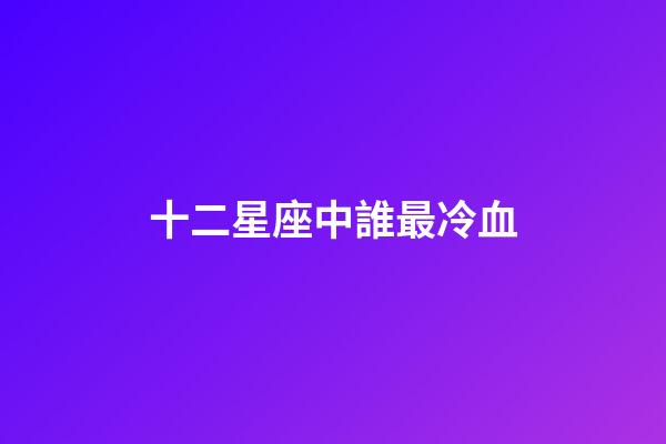 十二星座中誰最冷血-第1張-星座運勢-玄機派