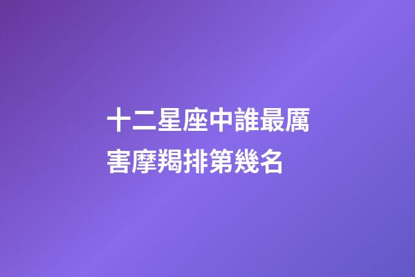 十二星座中誰最厲害摩羯排第幾名-第1張-星座運(yùn)勢-玄機(jī)派
