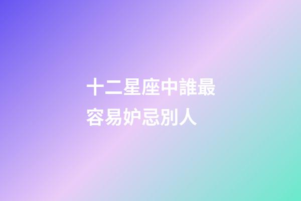 十二星座中誰最容易妒忌別人-第1張-星座運勢-玄機派