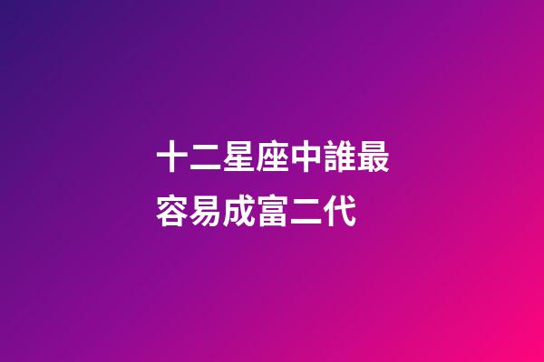 十二星座中誰最容易成富二代-第1張-星座運勢-玄機派