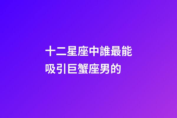 十二星座中誰最能吸引巨蟹座男的-第1張-星座運勢-玄機派